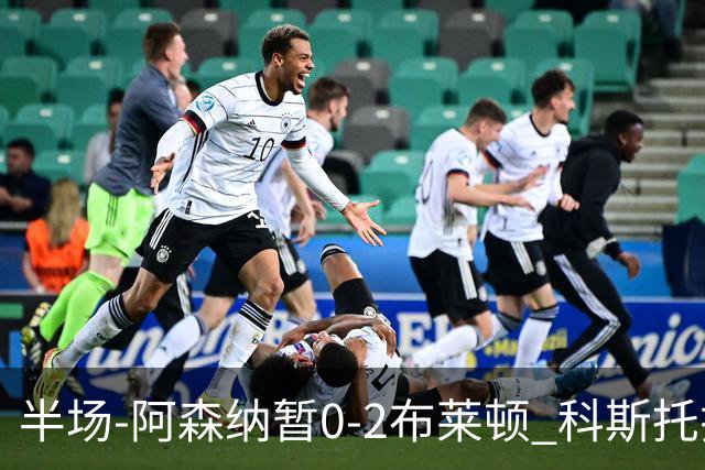 半场-阿森纳暂0-2布莱顿 科斯托拉斯传射格罗斯破门
