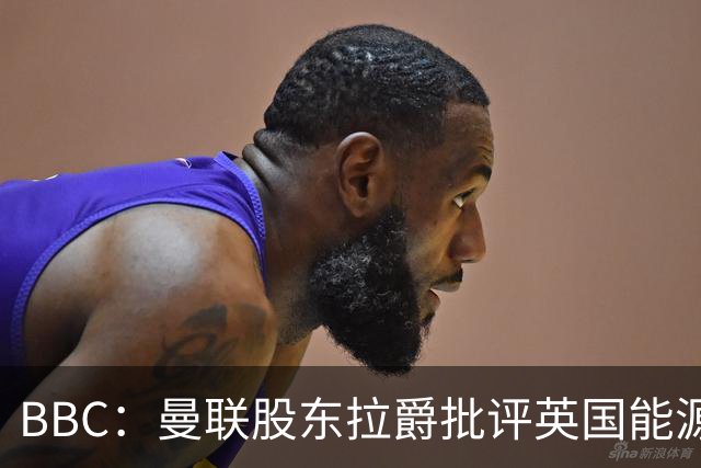 BBC：曼联股东拉爵批评英国能源与税收政策，表示对国家失去信心